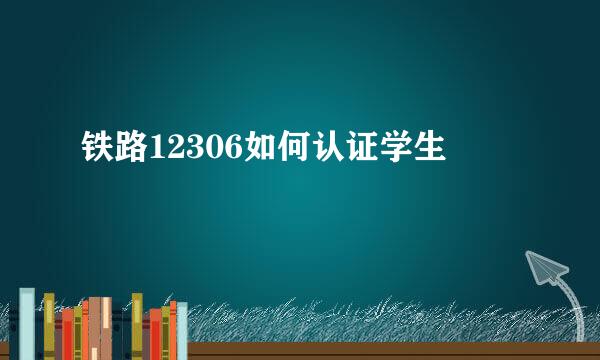铁路12306如何认证学生