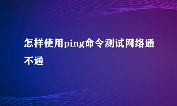 怎样使用ping命令测试网络通不通