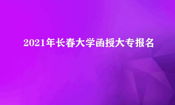 2021年长春大学函授大专报名