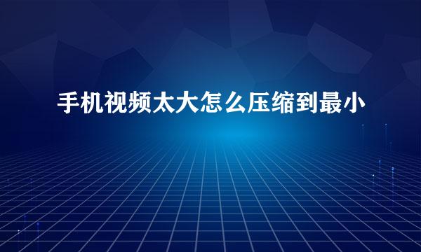 手机视频太大怎么压缩到最小