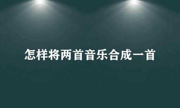 怎样将两首音乐合成一首
