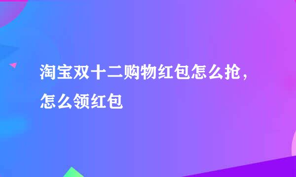 淘宝双十二购物红包怎么抢，怎么领红包