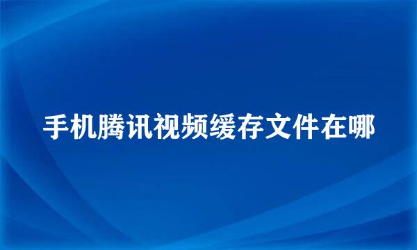 手机腾讯视频缓存文件在哪