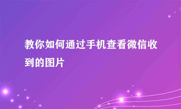 教你如何通过手机查看微信收到的图片