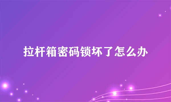 拉杆箱密码锁坏了怎么办