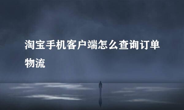 淘宝手机客户端怎么查询订单物流
