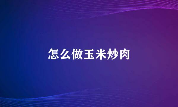 怎么做玉米炒肉