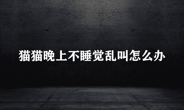 猫猫晚上不睡觉乱叫怎么办