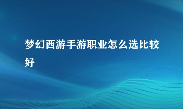 梦幻西游手游职业怎么选比较好