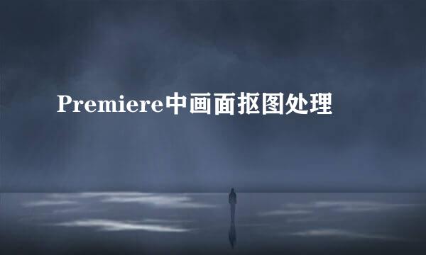 Premiere中画面抠图处理