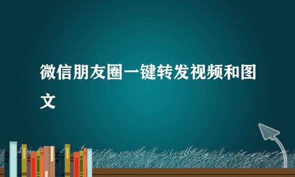 微信朋友圈一键转发视频和图文