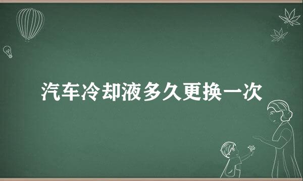 汽车冷却液多久更换一次