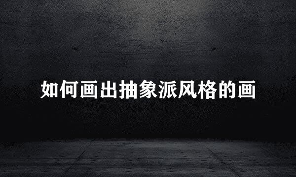 如何画出抽象派风格的画