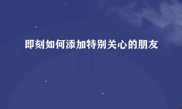 即刻如何添加特别关心的朋友