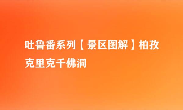 吐鲁番系列【景区图解】柏孜克里克千佛洞
