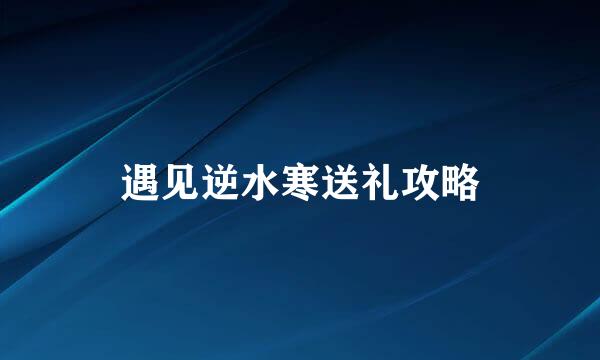 遇见逆水寒送礼攻略