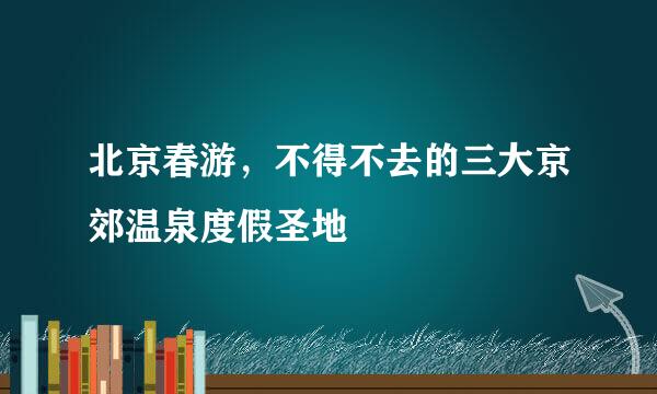 北京春游，不得不去的三大京郊温泉度假圣地