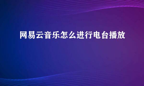 网易云音乐怎么进行电台播放