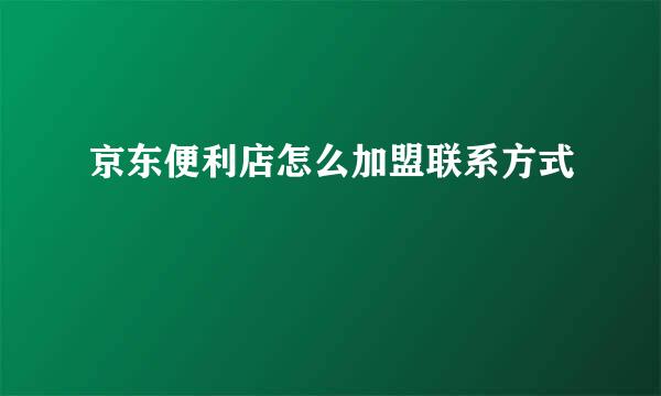 京东便利店怎么加盟联系方式