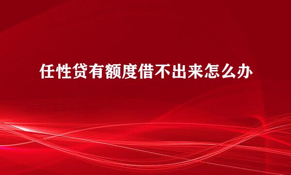 任性贷有额度借不出来怎么办