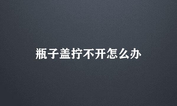 瓶子盖拧不开怎么办