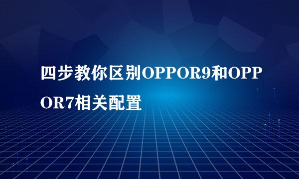四步教你区别OPPOR9和OPPOR7相关配置