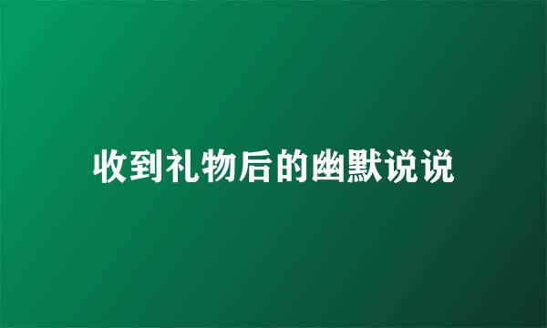 收到礼物后的幽默说说