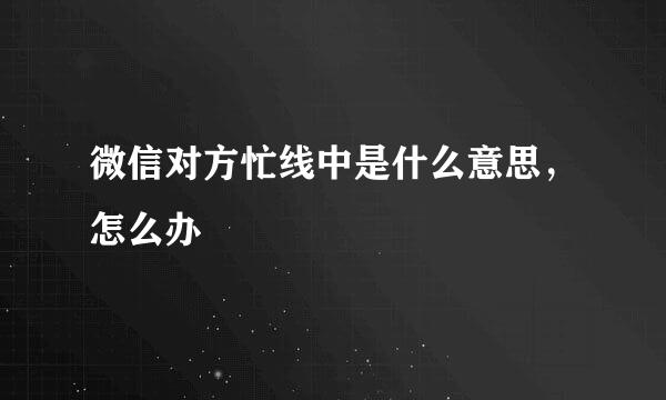 微信对方忙线中是什么意思，怎么办