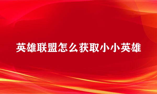 英雄联盟怎么获取小小英雄