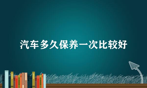 汽车多久保养一次比较好