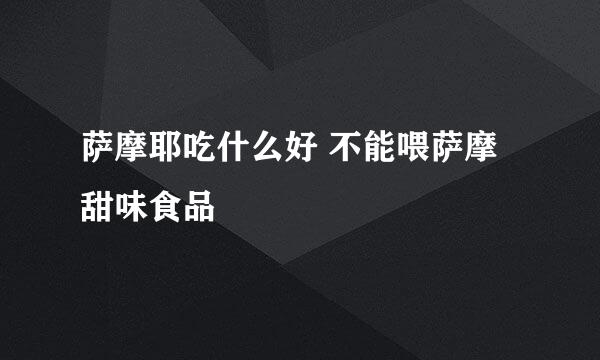 萨摩耶吃什么好 不能喂萨摩甜味食品