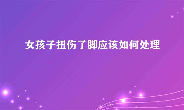 女孩子扭伤了脚应该如何处理