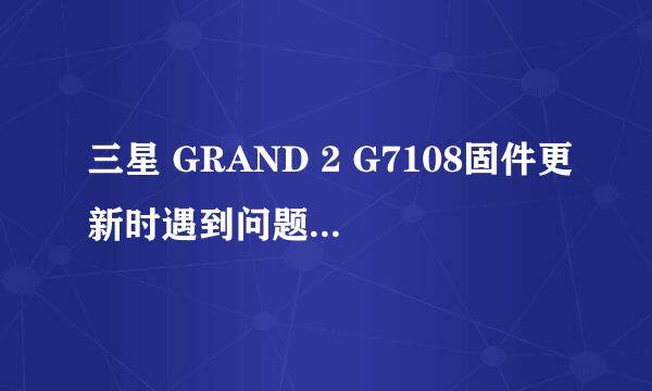 三星 GRAND 2 G7108固件更新时遇到问题救砖实例