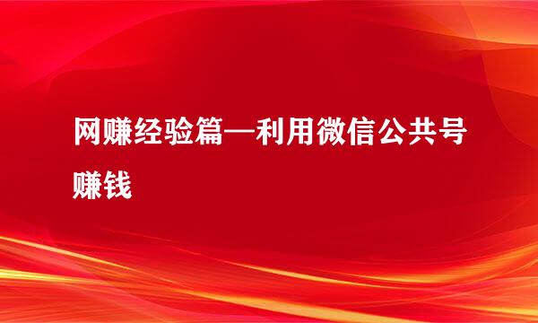 网赚经验篇—利用微信公共号赚钱