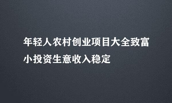 年轻人农村创业项目大全致富小投资生意收入稳定