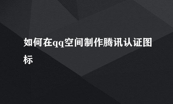 如何在qq空间制作腾讯认证图标