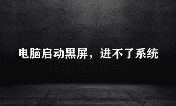 电脑启动黑屏，进不了系统