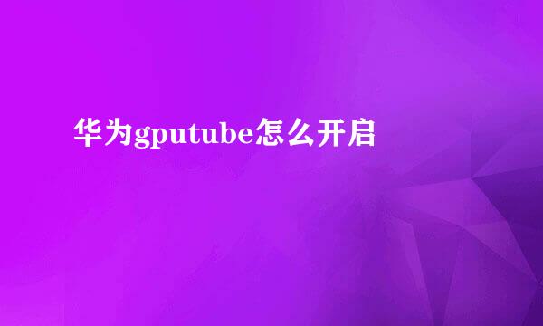 华为gputube怎么开启