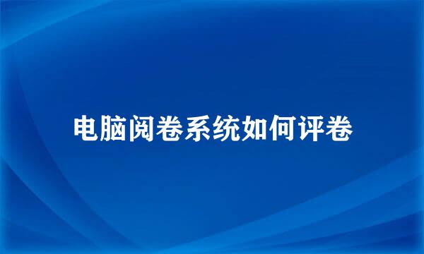 电脑阅卷系统如何评卷