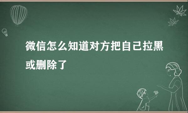 微信怎么知道对方把自己拉黑或删除了