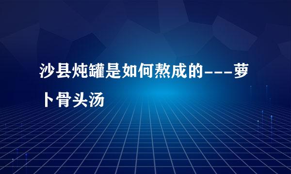 沙县炖罐是如何熬成的---萝卜骨头汤