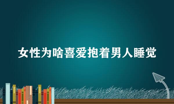 女性为啥喜爱抱着男人睡觉