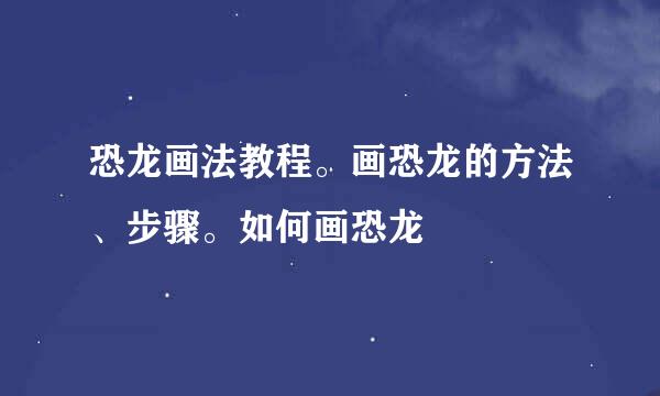 恐龙画法教程。画恐龙的方法、步骤。如何画恐龙