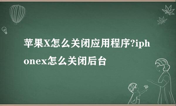 苹果X怎么关闭应用程序?iphonex怎么关闭后台