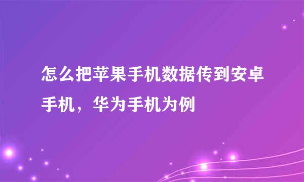 怎么把苹果手机数据传到安卓手机，华为手机为例