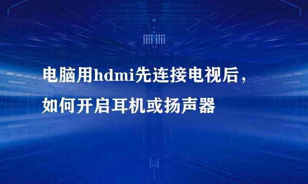 电脑用hdmi先连接电视后，如何开启耳机或扬声器
