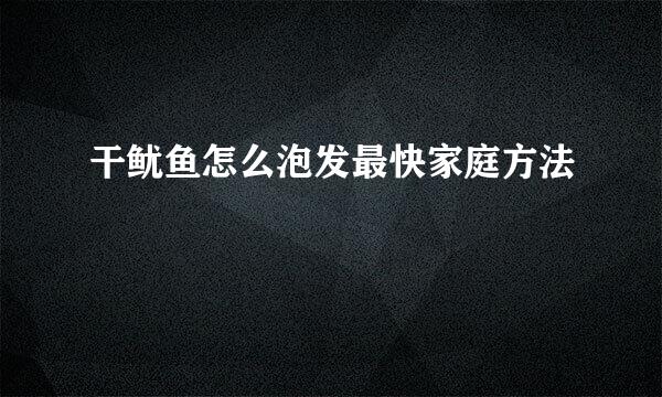 干鱿鱼怎么泡发最快家庭方法