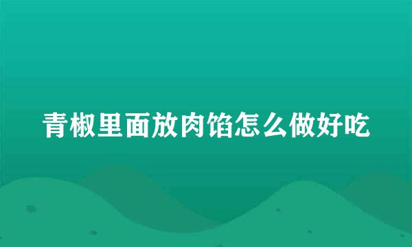 青椒里面放肉馅怎么做好吃