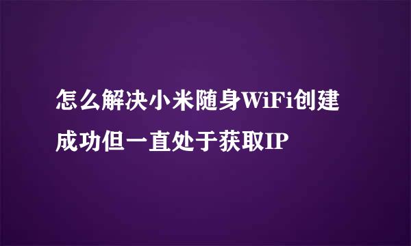 怎么解决小米随身WiFi创建成功但一直处于获取IP