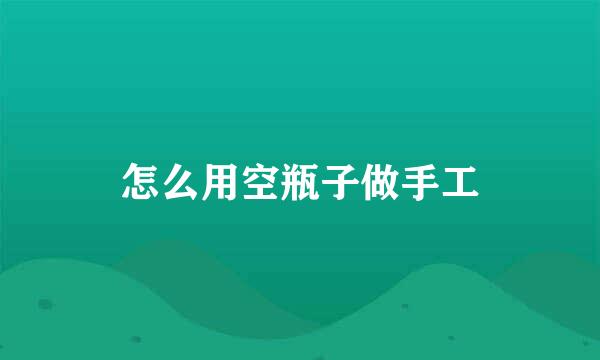 怎么用空瓶子做手工